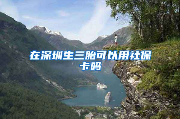 在深圳生三胎可以用社保卡吗