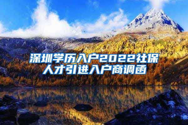 深圳学历入户2022社保人才引进入户商调函