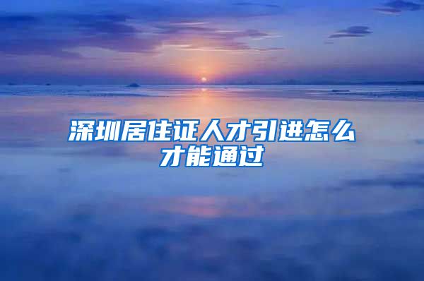 深圳居住证人才引进怎么才能通过