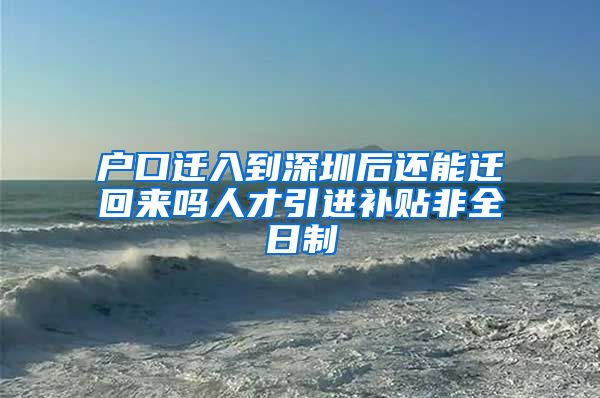 户口迁入到深圳后还能迁回来吗人才引进补贴非全日制