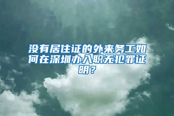 没有居住证的外来务工如何在深圳办入职无犯罪证明？