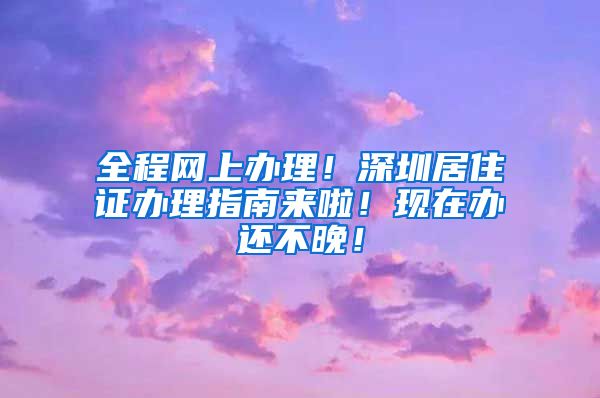 全程网上办理！深圳居住证办理指南来啦！现在办还不晚！