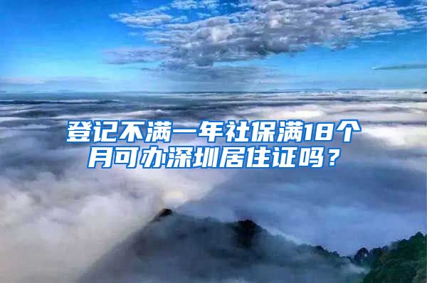 登记不满一年社保满18个月可办深圳居住证吗？