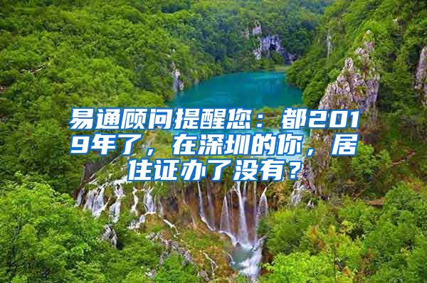易通顾问提醒您：都2019年了，在深圳的你，居住证办了没有？