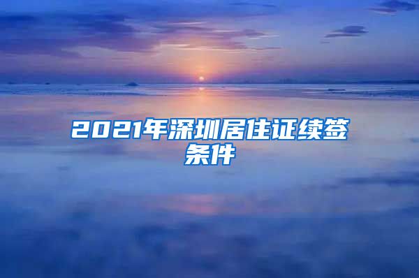 2021年深圳居住证续签条件