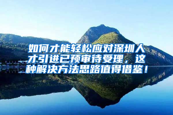 如何才能轻松应对深圳人才引进已预审待受理，这种解决方法思路值得借鉴！