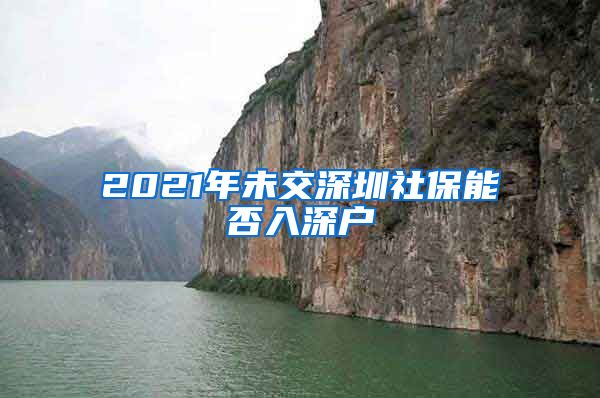 2021年未交深圳社保能否入深户