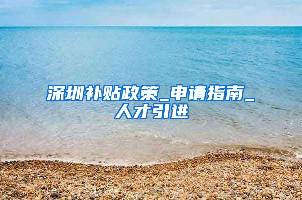 深圳补贴政策_申请指南_人才引进