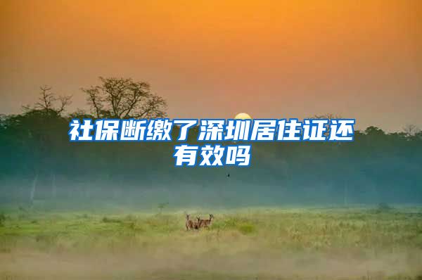 社保断缴了深圳居住证还有效吗