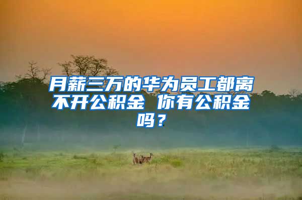 月薪三万的华为员工都离不开公积金 你有公积金吗？