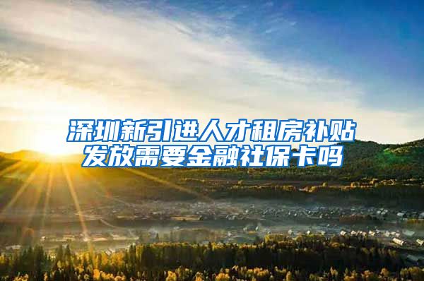 深圳新引进人才租房补贴发放需要金融社保卡吗