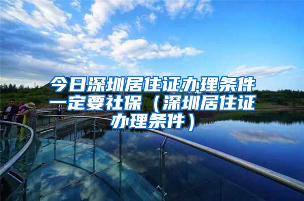 今日深圳居住证办理条件一定要社保（深圳居住证办理条件）