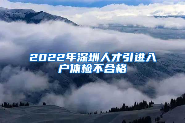 2022年深圳人才引进入户体检不合格