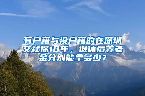 有户籍与没户籍的在深圳交社保18年，退休后养老金分别能拿多少？