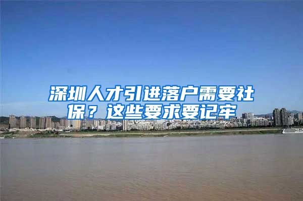 深圳人才引进落户需要社保？这些要求要记牢