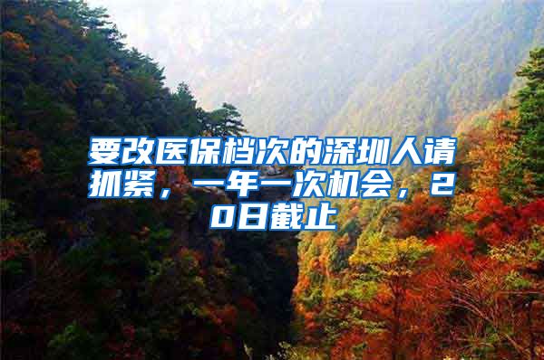 要改医保档次的深圳人请抓紧，一年一次机会，20日截止