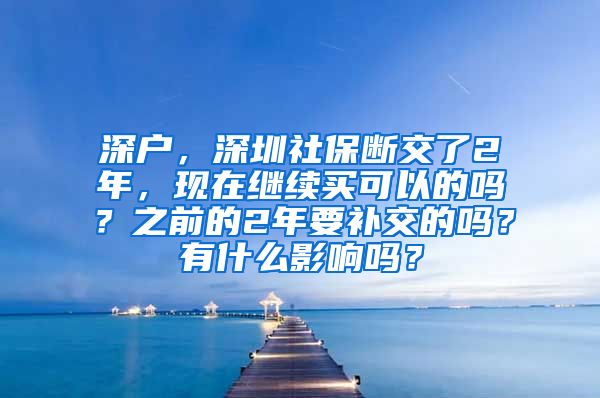 深户，深圳社保断交了2年，现在继续买可以的吗？之前的2年要补交的吗？有什么影响吗？
