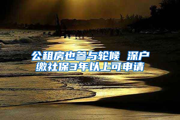 公租房也参与轮候 深户缴社保3年以上可申请