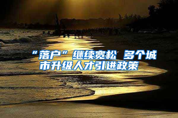 “落户”继续宽松 多个城市升级人才引进政策