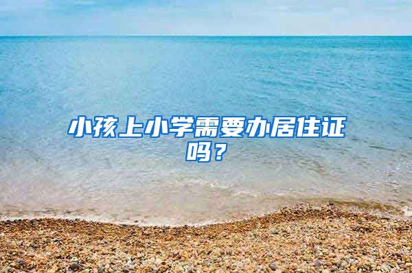 小孩上小学需要办居住证吗？