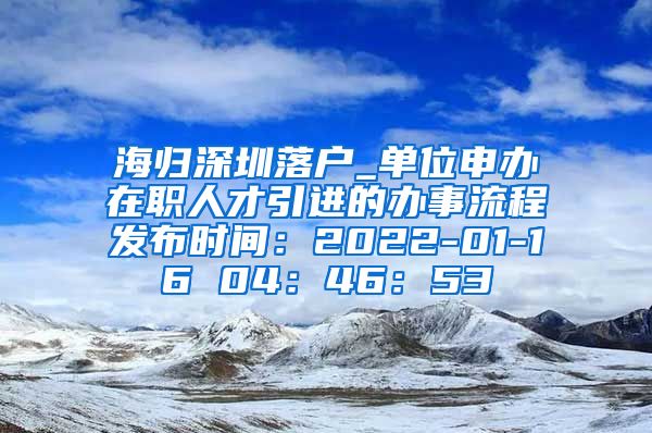 海归深圳落户_单位申办在职人才引进的办事流程发布时间：2022-01-16 04：46：53