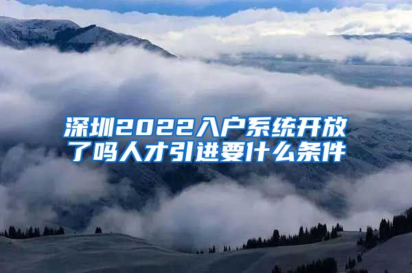 深圳2022入户系统开放了吗人才引进要什么条件