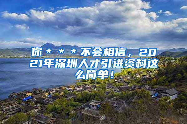 你＊＊＊不会相信，2021年深圳人才引进资料这么简单！