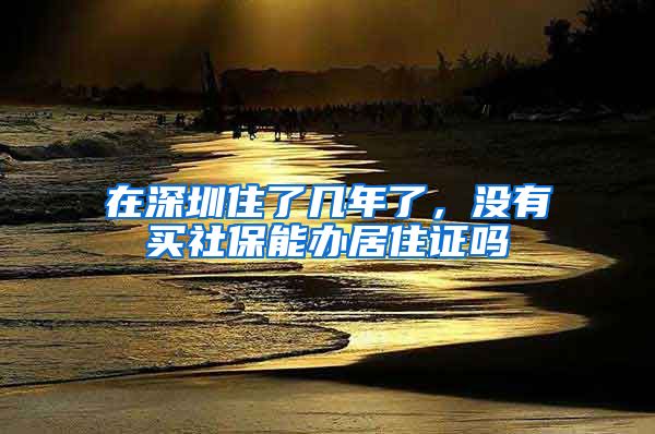 在深圳住了几年了，没有买社保能办居住证吗