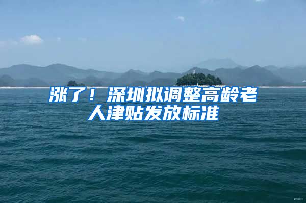 涨了！深圳拟调整高龄老人津贴发放标准