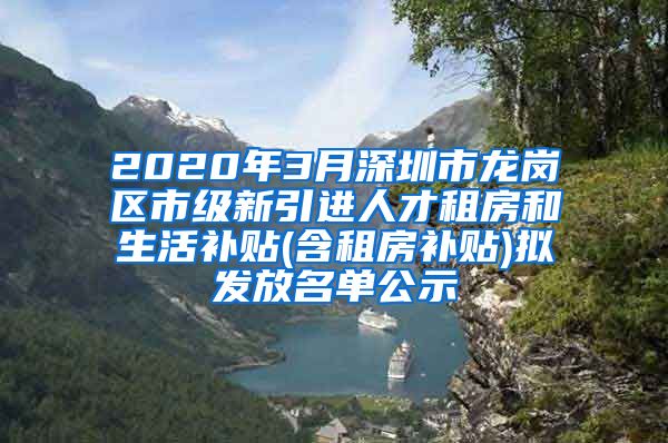 2020年3月深圳市龙岗区市级新引进人才租房和生活补贴(含租房补贴)拟发放名单公示