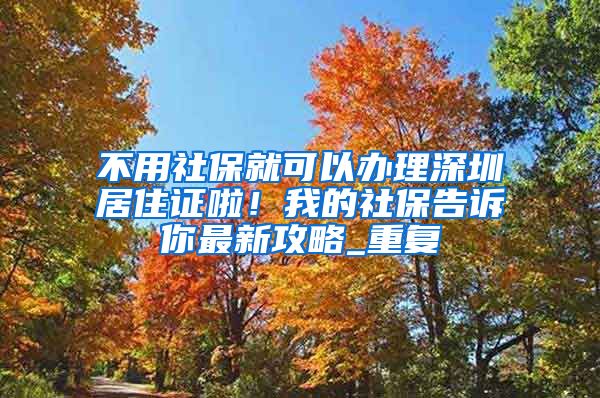 不用社保就可以办理深圳居住证啦！我的社保告诉你最新攻略_重复