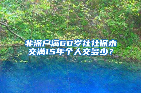 非深户满60岁社社保未交满15年个人交多少？