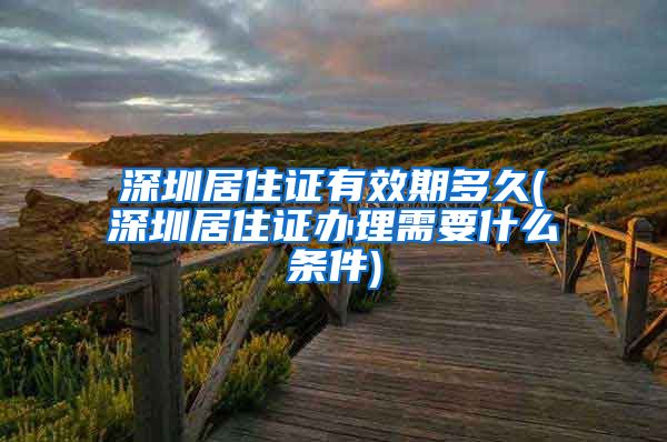 深圳居住证有效期多久(深圳居住证办理需要什么条件)