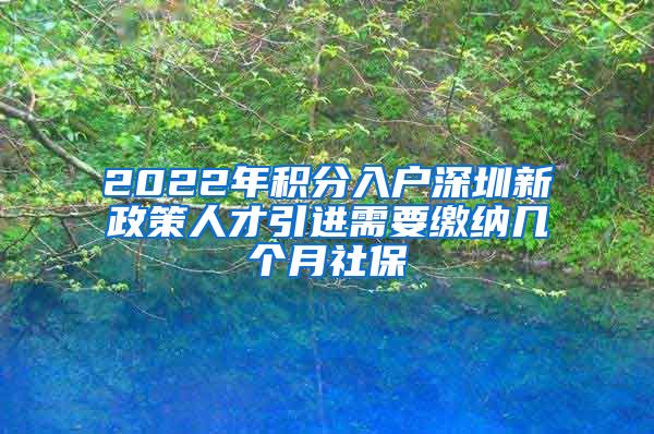 2022年积分入户深圳新政策人才引进需要缴纳几个月社保