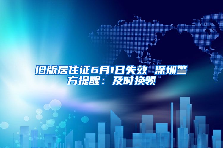 旧版居住证6月1日失效 深圳警方提醒：及时换领