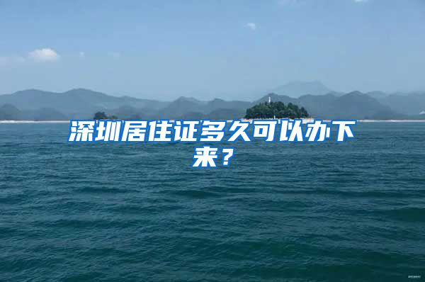 深圳居住证多久可以办下来？