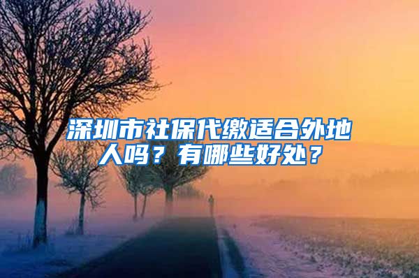 深圳市社保代缴适合外地人吗？有哪些好处？