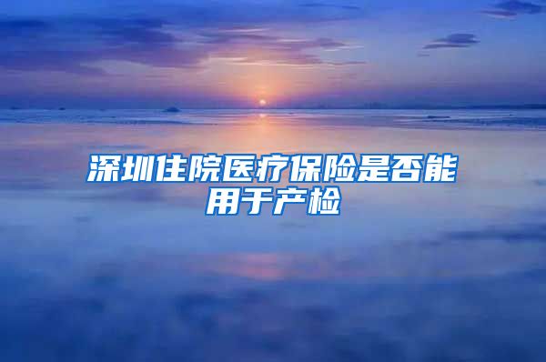 深圳住院医疗保险是否能用于产检