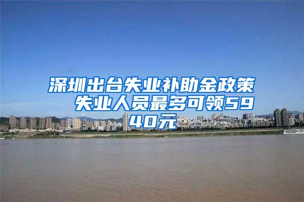 深圳出台失业补助金政策  失业人员最多可领5940元
