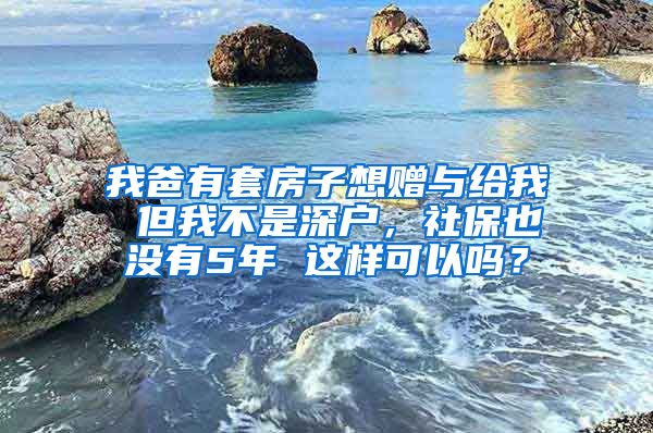 我爸有套房子想赠与给我 但我不是深户，社保也没有5年 这样可以吗？
