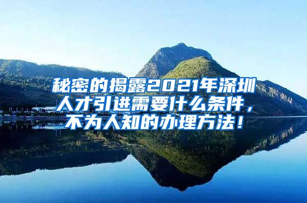 秘密的揭露2021年深圳人才引进需要什么条件，不为人知的办理方法！