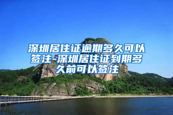 深圳居住证逾期多久可以签注-深圳居住证到期多久前可以签注