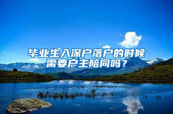 毕业生入深户落户的时候需要户主陪同吗？