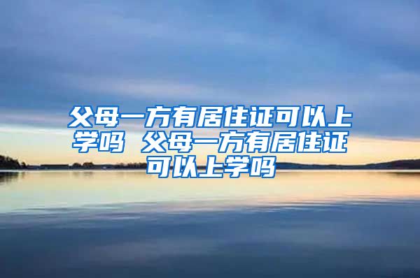 父母一方有居住证可以上学吗 父母一方有居住证可以上学吗