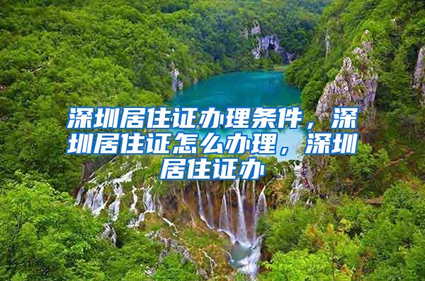 深圳居住证办理条件，深圳居住证怎么办理，深圳居住证办