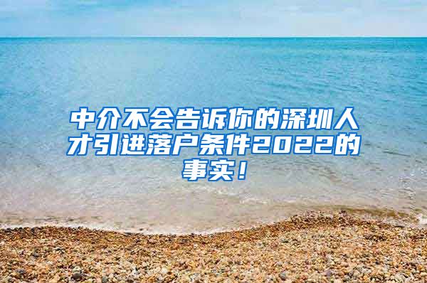 中介不会告诉你的深圳人才引进落户条件2022的事实！