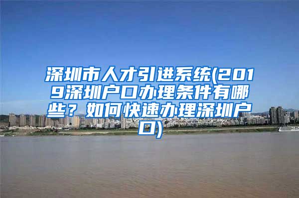 深圳市人才引进系统(2019深圳户口办理条件有哪些？如何快速办理深圳户口)