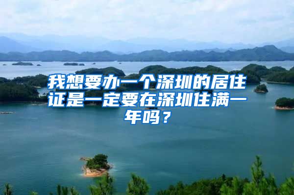 我想要办一个深圳的居住证是一定要在深圳住满一年吗？