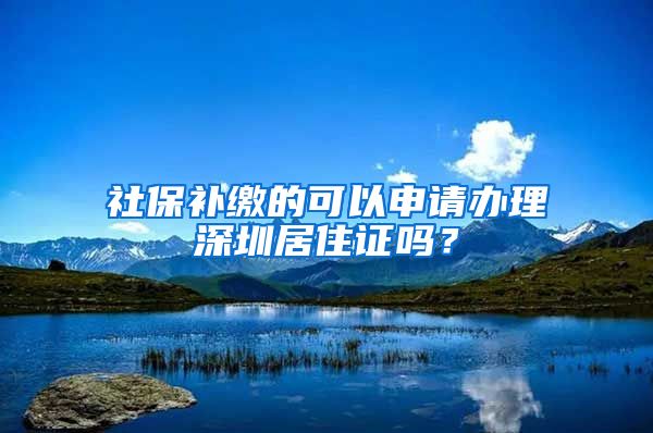 社保补缴的可以申请办理深圳居住证吗？