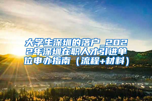 大学生深圳的落户_2022年深圳在职人才引进单位申办指南（流程+材料）